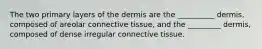 The two primary layers of the dermis are the __________ dermis, composed of areolar connective tissue, and the _________ dermis, composed of dense irregular connective tissue.