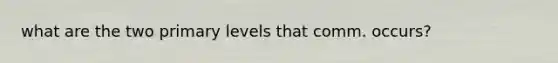 what are the two primary levels that comm. occurs?