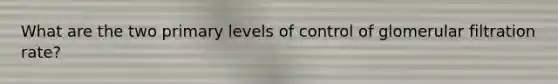 What are the two primary levels of control of glomerular filtration rate?