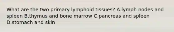 What are the two primary lymphoid tissues? A.lymph nodes and spleen B.thymus and bone marrow C.pancreas and spleen D.stomach and skin