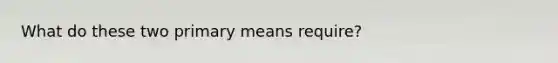 What do these two primary means require?