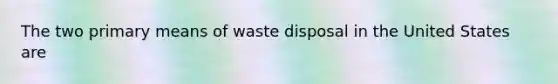 The two primary means of waste disposal in the United States are