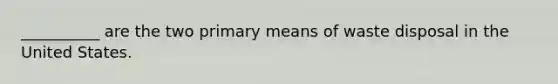 __________ are the two primary means of waste disposal in the United States.