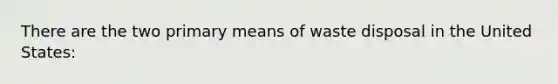 There are the two primary means of waste disposal in the United States: