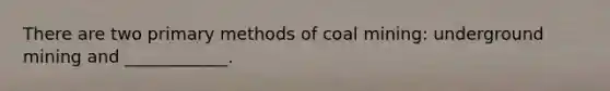 There are two primary methods of coal mining: underground mining and ____________.