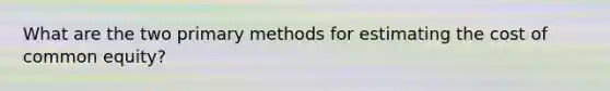 What are the two primary methods for estimating the cost of common equity?