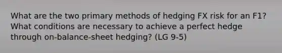 What are the two primary methods of hedging FX risk for an F1? What conditions are necessary to achieve a perfect hedge through on-balance-sheet hedging? (LG 9-5)