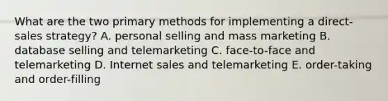 What are the two primary methods for implementing a direct-sales strategy? A. personal selling and mass marketing B. database selling and telemarketing C. face-to-face and telemarketing D. Inter<a href='https://www.questionai.com/knowledge/ksNDOTmr42-net-sales' class='anchor-knowledge'>net sales</a> and telemarketing E. order-taking and order-filling