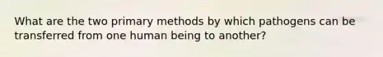 What are the two primary methods by which pathogens can be transferred from one human being to another?