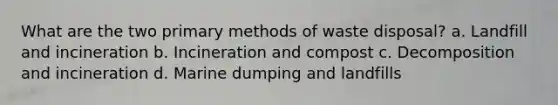 What are the two primary methods of waste disposal? a. Landfill and incineration b. Incineration and compost c. Decomposition and incineration d. Marine dumping and landfills