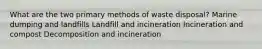 What are the two primary methods of waste disposal? Marine dumping and landfills Landfill and incineration Incineration and compost Decomposition and incineration