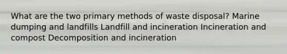 What are the two primary methods of waste disposal? Marine dumping and landfills Landfill and incineration Incineration and compost Decomposition and incineration