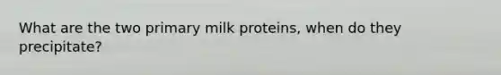 What are the two primary milk proteins, when do they precipitate?