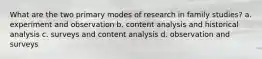 What are the two primary modes of research in family studies? a. experiment and observation b. content analysis and historical analysis c. surveys and content analysis d. observation and surveys