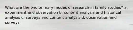 What are the two primary modes of research in family studies? a. experiment and observation b. content analysis and historical analysis c. surveys and content analysis d. observation and surveys