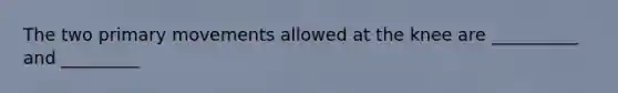The two primary movements allowed at the knee are __________ and _________