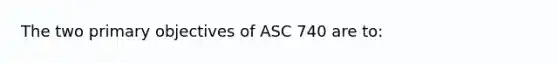 The two primary objectives of ASC 740 are to: