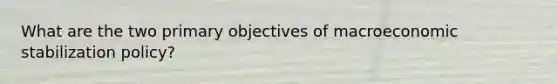 What are the two primary objectives of macroeconomic stabilization​ policy?