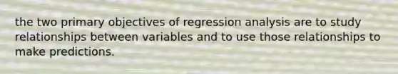 the two primary objectives of regression analysis are to study relationships between variables and to use those relationships to make predictions.