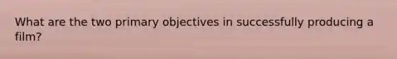 What are the two primary objectives in successfully producing a film?