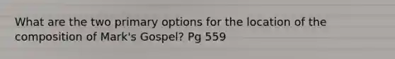 What are the two primary options for the location of the composition of Mark's Gospel? Pg 559