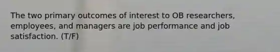 The two primary outcomes of interest to OB researchers, employees, and managers are job performance and job satisfaction. (T/F)