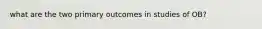 what are the two primary outcomes in studies of OB?