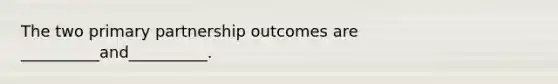 The two primary partnership outcomes are __________and__________.