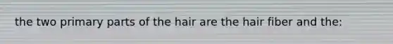 the two primary parts of the hair are the hair fiber and the: