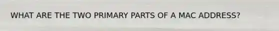 WHAT ARE THE TWO PRIMARY PARTS OF A MAC ADDRESS?
