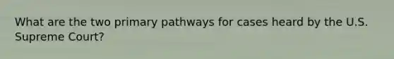 What are the two primary pathways for cases heard by the U.S. Supreme Court?