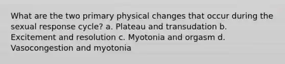 What are the two primary physical changes that occur during the sexual response cycle? a. Plateau and transudation b. Excitement and resolution c. Myotonia and orgasm d. Vasocongestion and myotonia