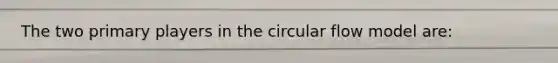 The two primary players in the circular flow model are: