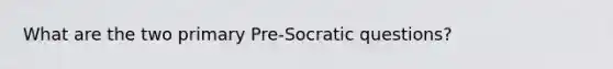 What are the two primary Pre-Socratic questions?