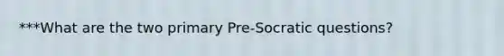 ***What are the two primary Pre-Socratic questions?