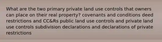 What are the two primary private land use controls that owners can place on their real property? covenants and conditions deed restrictions and CC&Rs public land use controls and private land use controls subdivision declarations and declarations of private restrictions