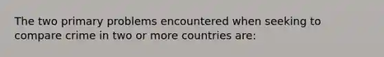 The two primary problems encountered when seeking to compare crime in two or more countries are: