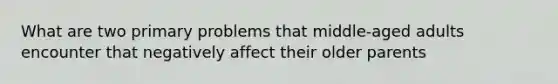 What are two primary problems that middle-aged adults encounter that negatively affect their older parents