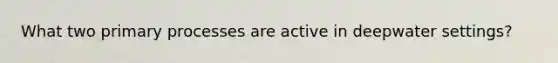 What two primary processes are active in deepwater settings?