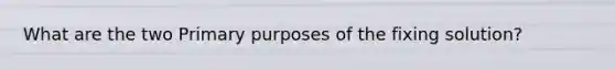 What are the two Primary purposes of the fixing solution?