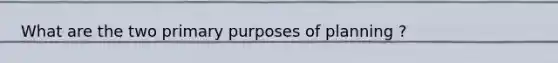 What are the two primary purposes of planning ?