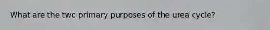 What are the two primary purposes of the urea cycle?