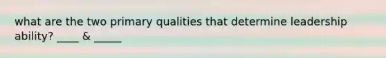 what are the two primary qualities that determine leadership ability? ____ & _____