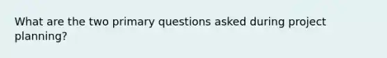 What are the two primary questions asked during project planning?