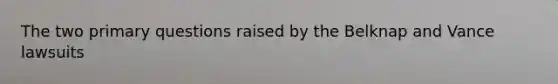 The two primary questions raised by the Belknap and Vance lawsuits
