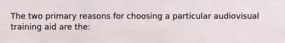 The two primary reasons for choosing a particular audiovisual training aid are the: