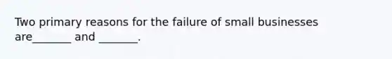 Two primary reasons for the failure of small businesses are_______ and _______.