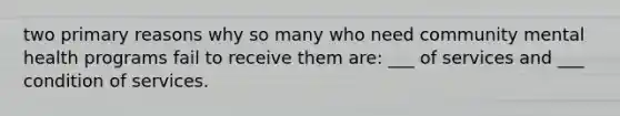 two primary reasons why so many who need community mental health programs fail to receive them are: ___ of services and ___ condition of services.