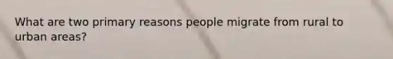 What are two primary reasons people migrate from rural to urban areas?