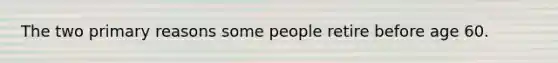 The two primary reasons some people retire before age 60.